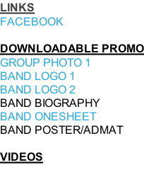 LINKS FACEBOOK  DOWNLOADABLE PROMO GROUP PHOTO 1 BAND LOGO 1 BAND LOGO 2 BAND BIOGRAPHY BAND ONESHEET BAND POSTER/ADMAT  VIDEOS