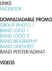 LINKS FACEBOOK  DOWNLOADABLE PROMO GROUP PHOTO 1 BAND LOGO 1 BAND LOGO 2 BAND BIOGRAPHY BAND ONESHEET BAND POSTER/ADMAT  VIDEOS
